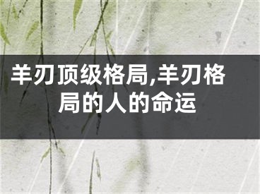羊刃顶级格局,羊刃格局的人的命运
