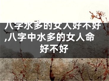 八字水多的女人好不好,八字中水多的女人命好不好