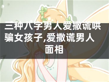 三种八字男人爱撒谎哄骗女孩子,爱撒谎男人面相