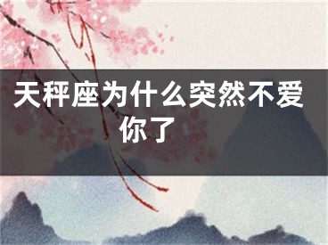 天秤座为什么突然不爱你了 