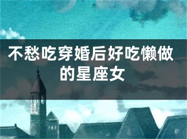 不愁吃穿婚后好吃懒做的星座女