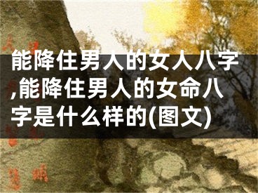 能降住男人的女人八字,能降住男人的女命八字是什么样的(图文)