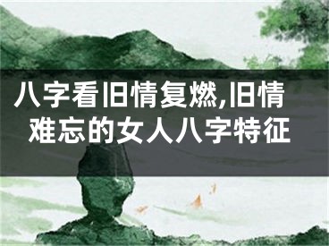 八字看旧情复燃,旧情难忘的女人八字特征