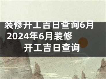 装修开工吉日查询6月 2024年6月装修开工吉日查询