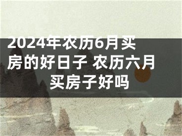 2024年农历6月买房的好日子 农历六月买房子好吗