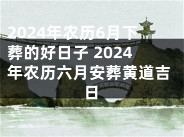 2024年农历6月下葬的好日子 2024年农历六月安葬黄道吉日