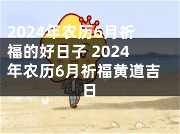 2024年农历6月祈福的好日子 2024年农历6月祈福黄道吉日