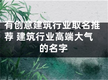有创意建筑行业取名推荐 建筑行业高端大气的名字