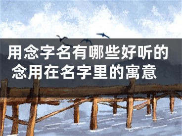 用念字名有哪些好听的 念用在名字里的寓意