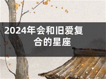 2024年会和旧爱复合的星座