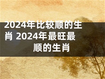 2024年比较顺的生肖 2024年最旺最顺的生肖
