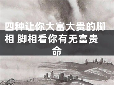 四种让你大富大贵的脚相 脚相看你有无富贵命