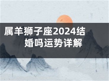 属羊狮子座2024结婚吗运势详解