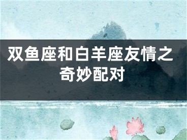 双鱼座和白羊座友情之奇妙配对