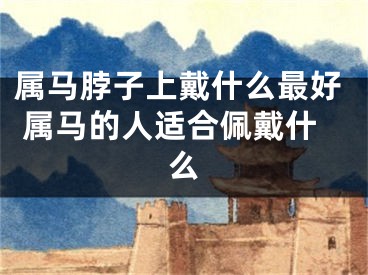 属马脖子上戴什么最好 属马的人适合佩戴什么