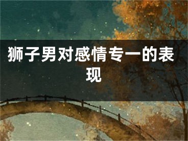 狮子男对感情专一的表现