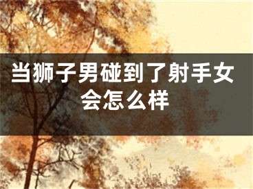 当狮子男碰到了射手女会怎么样
