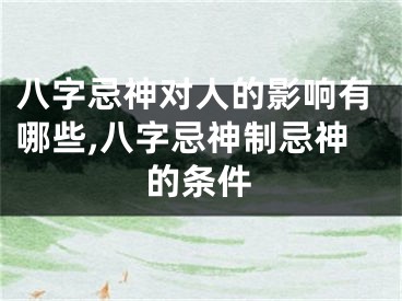 八字忌神对人的影响有哪些,八字忌神制忌神的条件