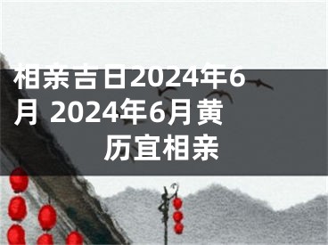 相亲吉日2024年6月 2024年6月黄历宜相亲