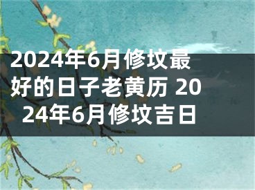 2024年6月修坟最好的日子老黄历 2024年6月修坟吉日