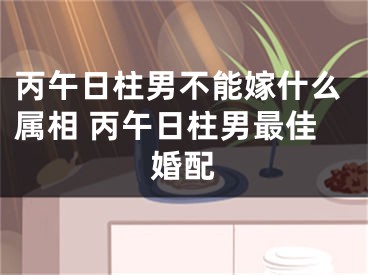 丙午日柱男不能嫁什么属相 丙午日柱男最佳婚配