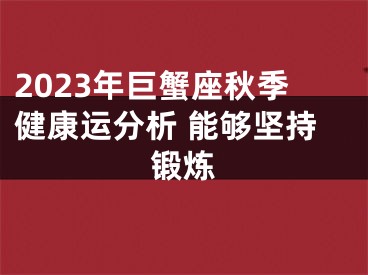 2023年巨蟹座秋季健康运分析 能够坚持锻炼