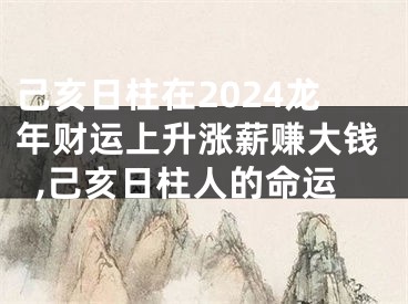 己亥日柱在2024龙年财运上升涨薪赚大钱,己亥日柱人的命运