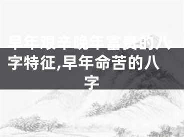 早年艰辛晚年富贵的八字特征,早年命苦的八字