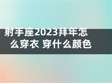 射手座2023拜年怎么穿衣 穿什么颜色