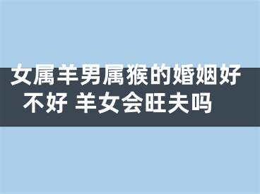 女属羊男属猴的婚姻好不好 羊女会旺夫吗