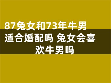 87兔女和73年牛男适合婚配吗 兔女会喜欢牛男吗