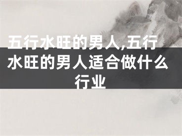 五行水旺的男人,五行水旺的男人适合做什么行业
