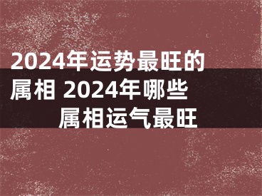 2024年运势最旺的属相 2024年哪些属相运气最旺