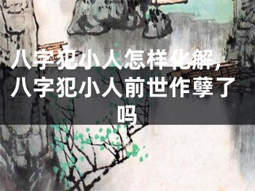 八字犯小人怎样化解,八字犯小人前世作孽了吗