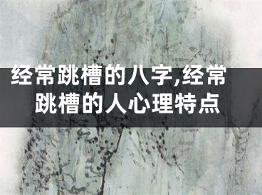 经常跳槽的八字,经常跳槽的人心理特点