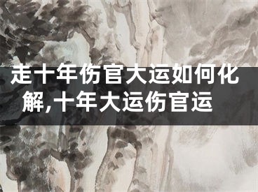 走十年伤官大运如何化解,十年大运伤官运