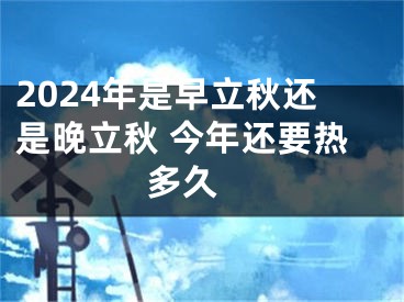 2024年是早立秋还是晚立秋 今年还要热多久 