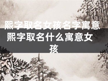熙字取名女孩名字寓意 熙字取名什么寓意女孩