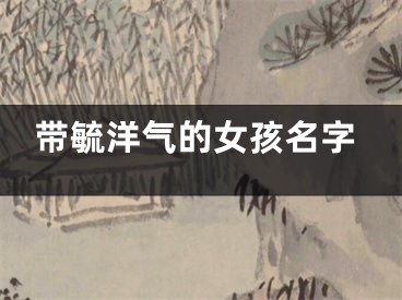带毓洋气的女孩名字