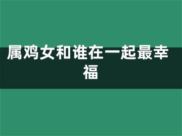 属鸡女和谁在一起最幸福