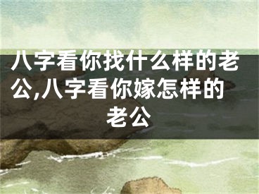 八字看你找什么样的老公,八字看你嫁怎样的老公