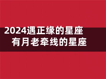 2024遇正缘的星座 有月老牵线的星座