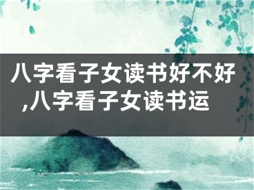八字看子女读书好不好,八字看子女读书运
