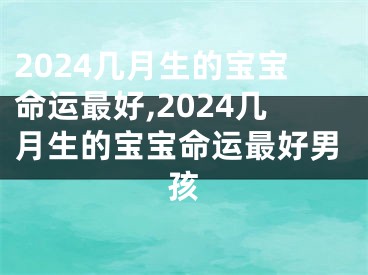 2024几月生的宝宝命运最好,2024几月生的宝宝命运最好男孩