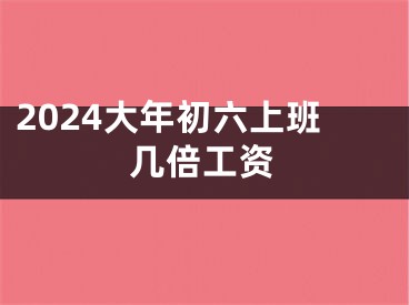 2024大年初六上班几倍工资