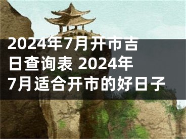 2024年7月开市吉日查询表 2024年7月适合开市的好日子