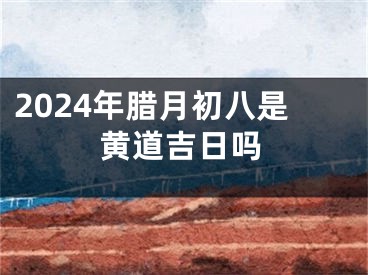 2024年腊月初八是黄道吉日吗