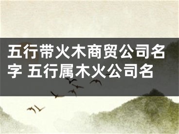五行带火木商贸公司名字 五行属木火公司名