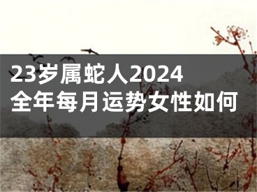 23岁属蛇人2024全年每月运势女性如何