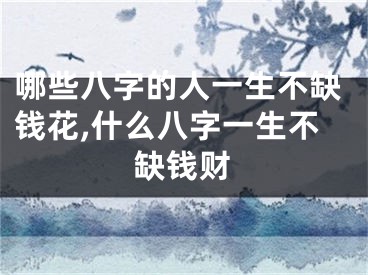 哪些八字的人一生不缺钱花,什么八字一生不缺钱财